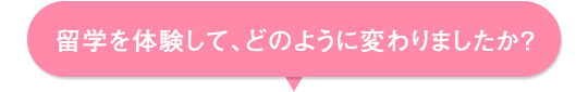 留学を体験して、どのように変わりましたか?