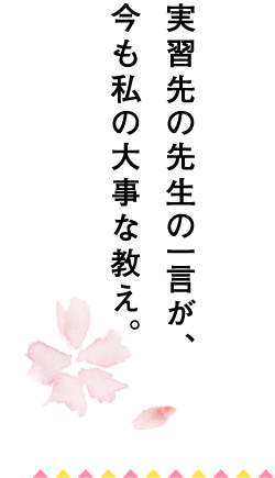 実習先の先生の一言が、今も私の大事な教え。