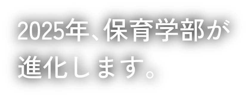 2025年、保育学部が進化します。