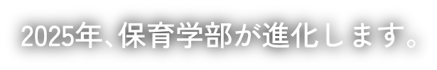 2025年、保育学部が進化します。