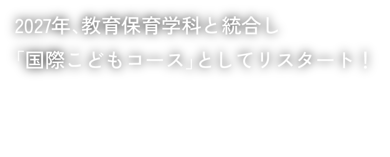 2027年、教育保育学科と統合し「国際こどもコース」としてリスタート!