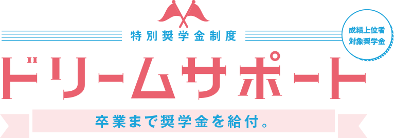 成績上位者対象奨学金 特別奨学金制度ドリームサポート　卒業までの授業料相当額を全額給付。