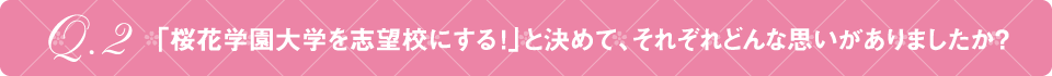 Q2 「桜花学園大学を志望校にする！」と決めて、それぞれどんな思いがありましたか？