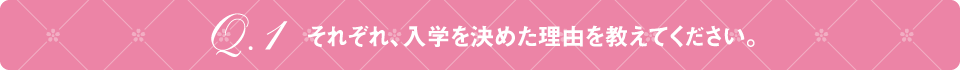 Q1 それぞれ、入学を決めた理由を教えてください。