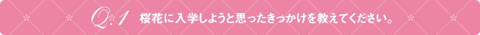 Q1 桜花に入学しようと思ったきっかけを教えてください。