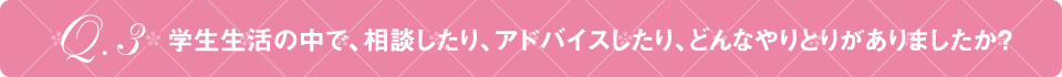 Q3 学生生活の中で、相談したり、アドバイスしたり、どんなやりとりがありましたか？