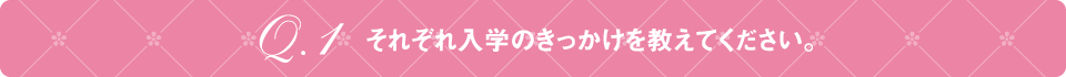 Q1 それぞれ入学のきっかけを教えてください。