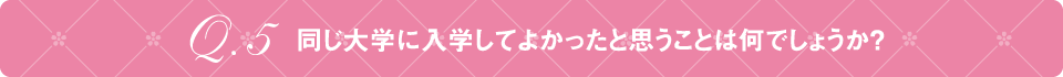 Q5 同じ大学に入学してよかったと思うことは何でしょうか？