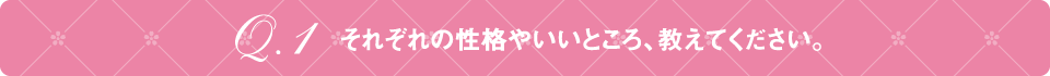 Q1 それぞれの性格やいいところ、教えてください。