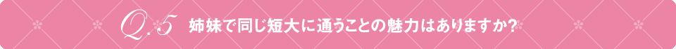 Q5 姉妹で同じ短大に通うことの魅力はありますか？