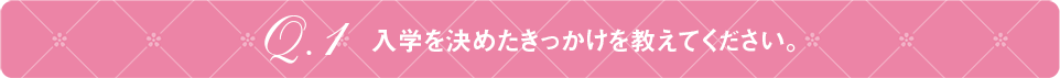 Q1 入学を決めたきっかけを教えてください。