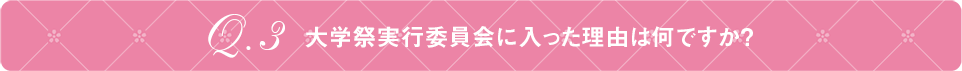 Q3 大学祭実行委員会に入った理由は何ですか？