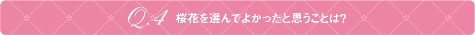 Q4 桜花を選んでよかったと思うことは？