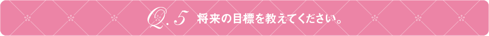 Q5 将来の目標を教えてください。