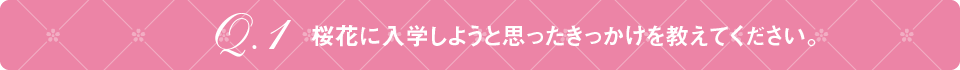 Q1 桜花に入学しようと思ったきっかけを教えてください。