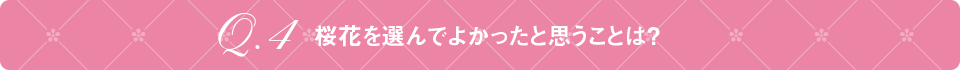 Q4 桜花を選んでよかったと思うことは？
