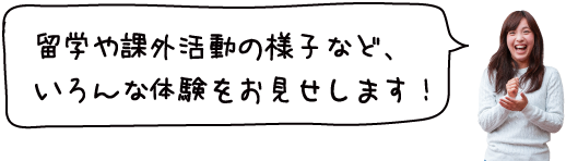 留学や課外活動の様子など、いろんな体験をお見せします！