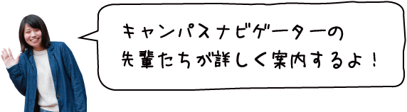 キャンパスナビゲーターの先輩たちが詳しく案内するよ！